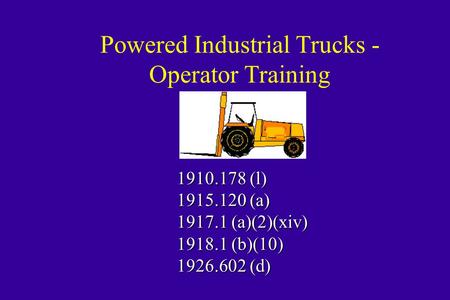 Powered Industrial Trucks - Operator Training 1910.178 (l) 1915.120 (a) 1917.1 (a)(2)(xiv) 1918.1 (b)(10) 1926.602 (d)
