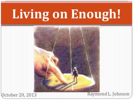 Living on Enough! Raymond L. Johnson October 20, 2013.