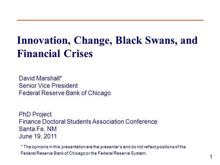1 Innovation, Change, Black Swans, and Financial Crises David Marshall* Senior Vice President Federal Reserve Bank of Chicago PhD Project Finance Doctoral.