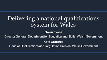 Delivering a national qualifications system for Wales Owen Evans Director General, Department for Education and Skills, Welsh Government Kate Crabtree.
