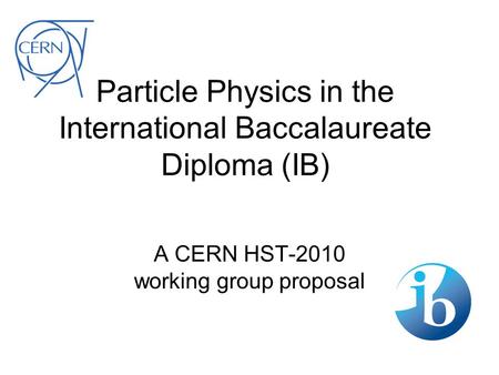 Particle Physics in the International Baccalaureate Diploma (IB) A CERN HST-2010 working group proposal.