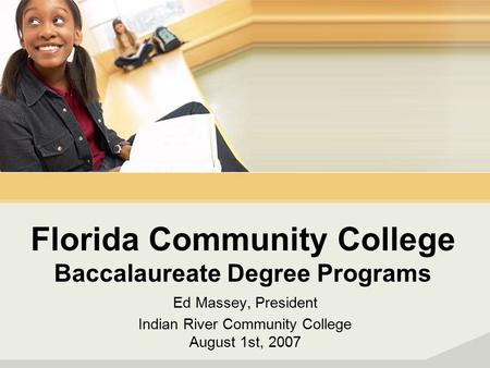 Florida Community College Baccalaureate Degree Programs Ed Massey, President Indian River Community College August 1st, 2007.