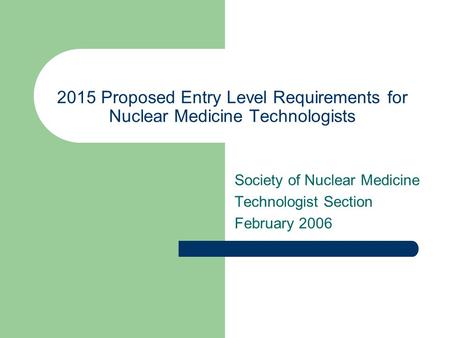 2015 Proposed Entry Level Requirements for Nuclear Medicine Technologists Society of Nuclear Medicine Technologist Section February 2006.