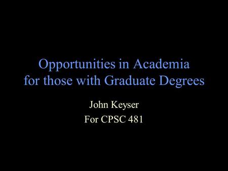 Opportunities in Academia for those with Graduate Degrees John Keyser For CPSC 481.