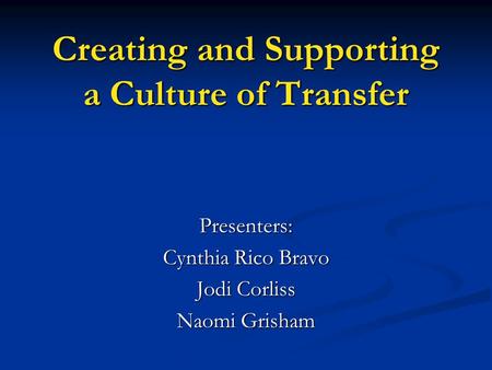 Creating and Supporting a Culture of Transfer Presenters: Cynthia Rico Bravo Jodi Corliss Naomi Grisham.
