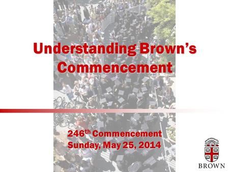 Understanding Brown’s Commencement 246 th Commencement Sunday, May 25, 2014.