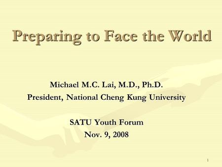 1 Preparing to Face the World Michael M.C. Lai, M.D., Ph.D. President, National Cheng Kung University SATU Youth Forum Nov. 9, 2008.