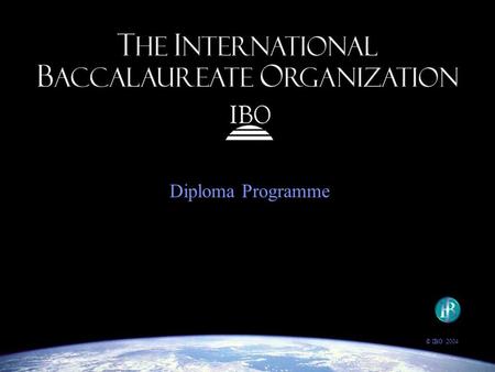 Diploma Programme © IBO 2004. The IBO’s goal: to provide students with the values and opportunities that will enable them to develop sound judgment, make.