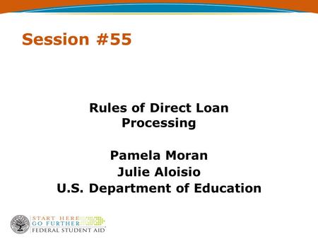 Session #55 Rules of Direct Loan Processing Pamela Moran Julie Aloisio U.S. Department of Education.
