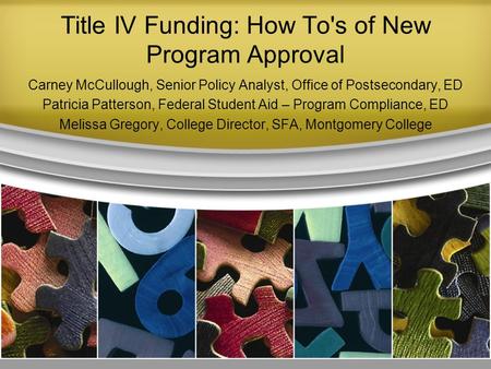 Title IV Funding: How To's of New Program Approval Carney McCullough, Senior Policy Analyst, Office of Postsecondary, ED Patricia Patterson, Federal Student.