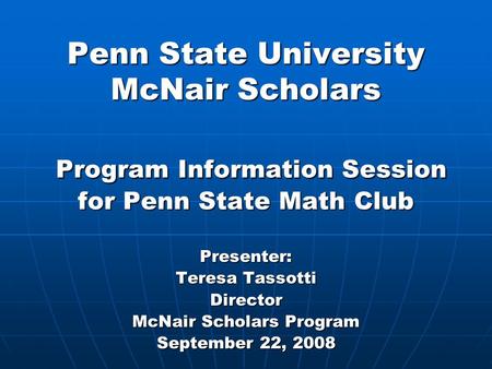 Penn State University McNair Scholars Program Information Session for Penn State Math Club Presenter: Teresa Tassotti Director McNair Scholars Program.