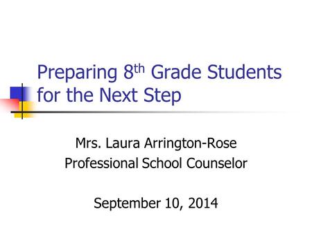 Preparing 8 th Grade Students for the Next Step Mrs. Laura Arrington-Rose Professional School Counselor September 10, 2014.
