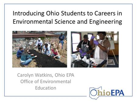 Introducing Ohio Students to Careers in Environmental Science and Engineering Carolyn Watkins, Ohio EPA Office of Environmental Education.
