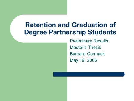Retention and Graduation of Degree Partnership Students Preliminary Results Master’s Thesis Barbara Cormack May 19, 2006.