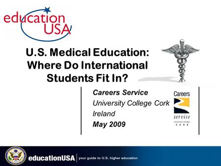 Careers Service University College Cork Ireland May 2009 U.S. Medical Education: Where Do International Students Fit In?