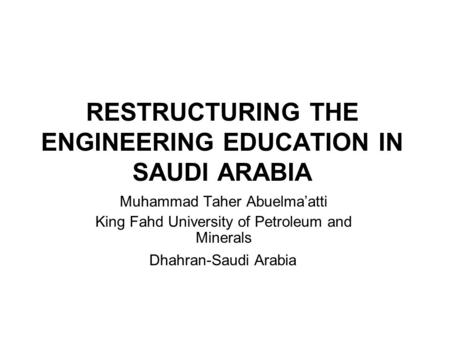 RESTRUCTURING THE ENGINEERING EDUCATION IN SAUDI ARABIA Muhammad Taher Abuelma’atti King Fahd University of Petroleum and Minerals Dhahran-Saudi Arabia.