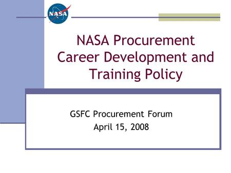NASA Procurement Career Development and Training Policy GSFC Procurement Forum April 15, 2008.