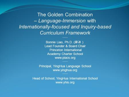 The Golden Combination – Language-Immersion with Internationally-focused and Inquiry-based Curriculum Framework --——— Bonnie Liao, Ph.D. ( 廖冰） Lead Founder.
