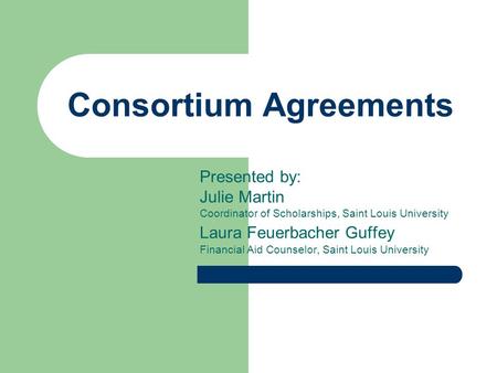 Consortium Agreements Presented by: Julie Martin Coordinator of Scholarships, Saint Louis University Laura Feuerbacher Guffey Financial Aid Counselor,