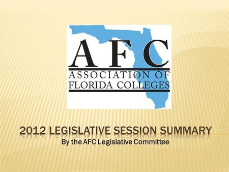 By the AFC Legislative Committee. 2012 LEGISLATIVE SESSION 60 Days January 10 – March 9, 2012 With one minute to spare, the Florida Legislature adjourned.