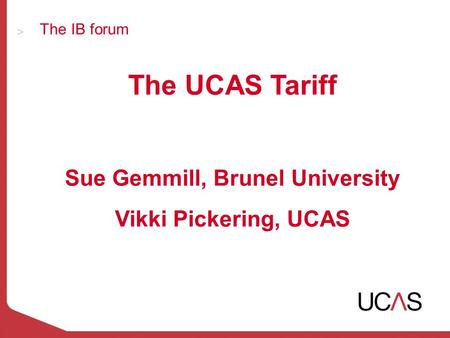 The IB forum The UCAS Tariff Sue Gemmill, Brunel University Vikki Pickering, UCAS.