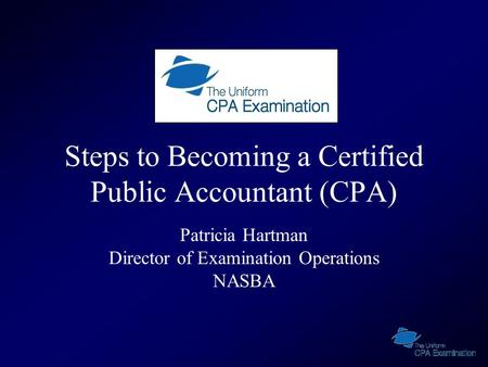 Steps to Becoming a Certified Public Accountant (CPA) Patricia Hartman Director of Examination Operations NASBA.