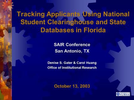 Tracking Applicants Using National Student Clearinghouse and State Databases in Florida SAIR Conference San Antonio, TX Denise S. Gater & Carol Huang Office.