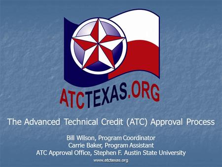 Www.atctexas.org The Advanced Technical Credit (ATC) Approval Process Bill Wilson, Program Coordinator Carrie Baker, Program Assistant ATC Approval Office,
