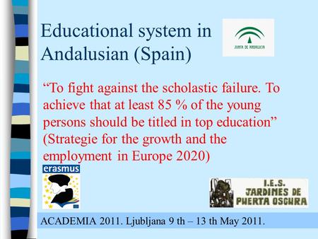 Educational system in Andalusian (Spain) ACADEMIA 2011. Ljubljana 9 th – 13 th May 2011. “To fight against the scholastic failure. To achieve that at least.