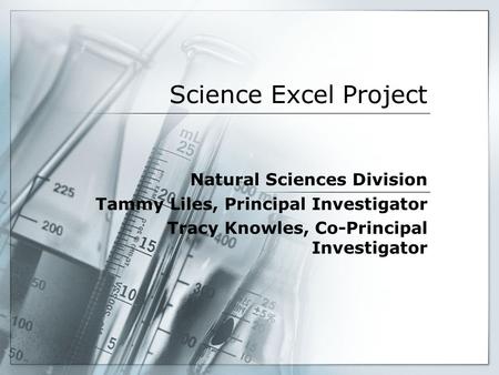 Science Excel Project Natural Sciences Division Tammy Liles, Principal Investigator Tracy Knowles, Co-Principal Investigator.