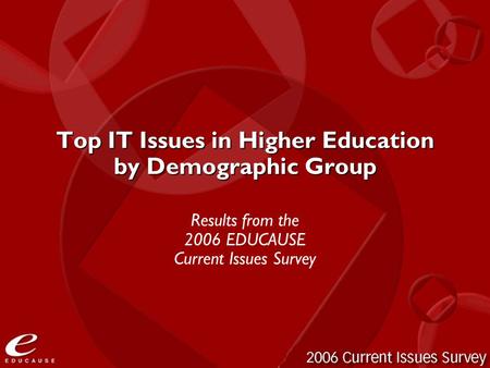 Top IT Issues in Higher Education by Demographic Group Results from the 2006 EDUCAUSE Current Issues Survey.