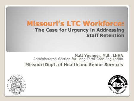1 Missouri’s LTC Workforce: The Case for Urgency in Addressing Staff Retention Matt Younger, M.S., LNHA Administrator, Section for Long-Term Care Regulation.