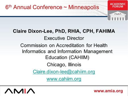 Www.amia.org 6 th Annual Conference ~ Minneapolis Claire Dixon-Lee, PhD, RHIA, CPH, FAHIMA Executive Director Commission on Accreditation for Health Informatics.