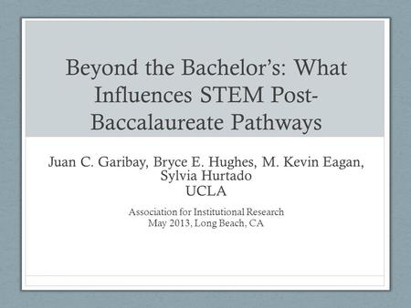 Beyond the Bachelor’s: What Influences STEM Post- Baccalaureate Pathways Juan C. Garibay, Bryce E. Hughes, M. Kevin Eagan, Sylvia Hurtado UCLA Association.