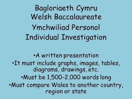 Bagloriaeth Cymru Welsh Baccalaureate Ymchwiliad Personol Individual Investigation A written presentation It must include graphs, images, tables, diagrams,