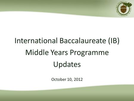 International Baccalaureate (IB) Middle Years Programme Updates October 10, 2012.