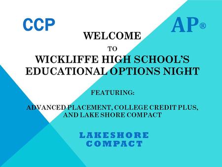 WELCOME TO WICKLIFFE HIGH SCHOOL’S EDUCATIONAL OPTIONS NIGHT FEATURING: ADVANCED PLACEMENT, COLLEGE CREDIT PLUS, AND LAKE SHORE COMPACT LAKESHORE COMPACT.