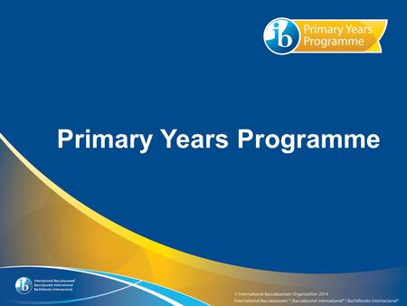 Primary Years Programme. What you need to know about the IB and the Primary Years Programme.