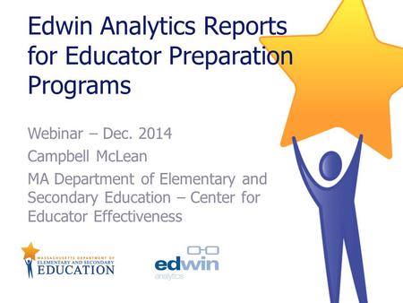 Edwin Analytics Reports for Educator Preparation Programs Webinar – Dec. 2014 Campbell McLean MA Department of Elementary and Secondary Education – Center.