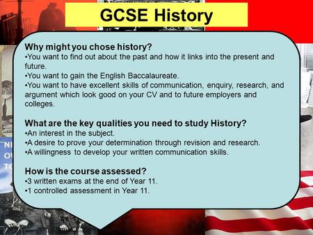 GCSE History Why might you chose history? You want to find out about the past and how it links into the present and future. You want to gain the English.