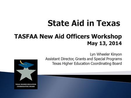 TASFAA New Aid Officers Workshop May 13, 2014 Lyn Wheeler Kinyon Assistant Director, Grants and Special Programs Texas Higher Education Coordinating Board.