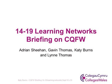 14-19 Learning Networks Briefing on CQFW Adrian Sheehan, Gavin Thomas, Katy Burns and Lynne Thomas Katy Burns - CQFW Briefing 14-19 learning networks Sept.