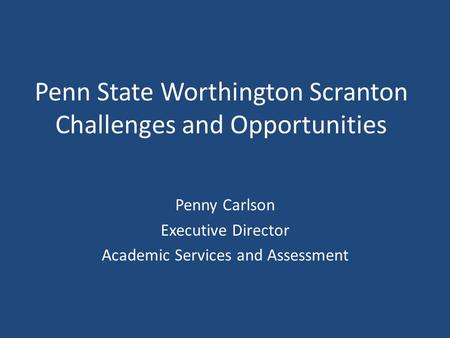 Penn State Worthington Scranton Challenges and Opportunities Penny Carlson Executive Director Academic Services and Assessment.
