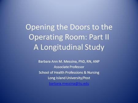 Opening the Doors to the Operating Room: Part II A Longitudinal Study Barbara Ann M. Messina, PhD, RN, ANP Associate Professor School of Health Professions.