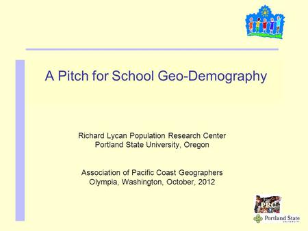 A Pitch for School Geo-Demography Richard Lycan Population Research Center Portland State University, Oregon Association of Pacific Coast Geographers Olympia,