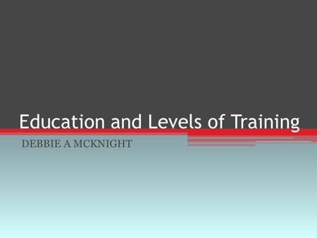 Education and Levels of Training DEBBIE A MCKNIGHT.