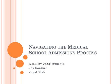 N AVIGATING THE M EDICAL S CHOOL A DMISSIONS P ROCESS A talk by UCSF students Jay Gardner Jugal Shah.