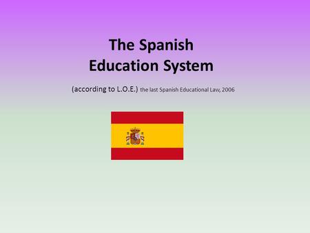 The Spanish Education System (according to L.O.E.) the last Spanish Educational Law, 2006.