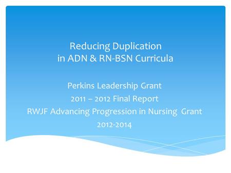 Reducing Duplication in ADN & RN-BSN Curricula Perkins Leadership Grant 2011 – 2012 Final Report RWJF Advancing Progression in Nursing Grant 2012-2014.
