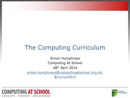 The Computing Curriculum Simon Humphreys Computing At School 28 th April 2014